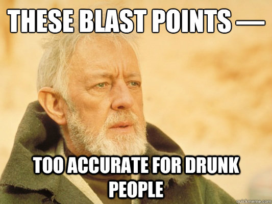 these blast points — too accurate for drunk people  Obi Wan