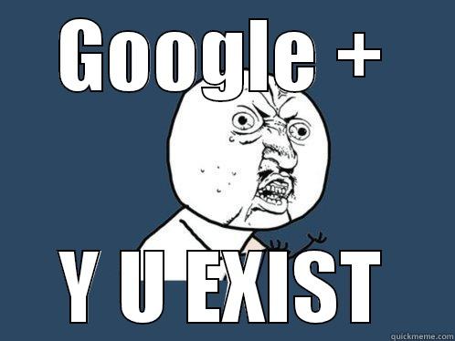 GOOGLE + Y U EXIST Y U No