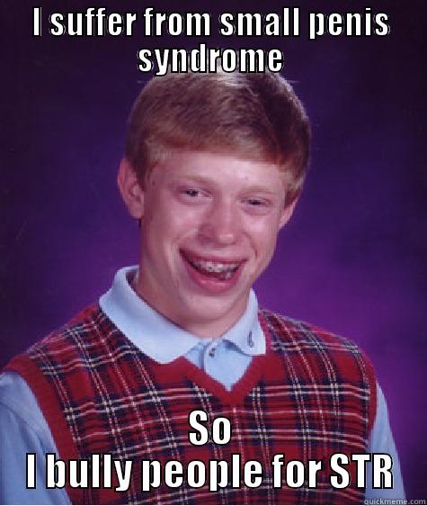I SUFFER FROM SMALL PENIS SYNDROME SO I BULLY PEOPLE FOR STR Bad Luck Brian