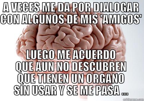 A VECES ME DA POR DIALOGAR CON ALGUNOS DE MIS 'AMIGOS'  LUEGO ME ACUERDO QUE AUN NO DESCUBREN QUE TIENEN UN ORGANO SIN USAR Y SE ME PASA ... Scumbag Brain