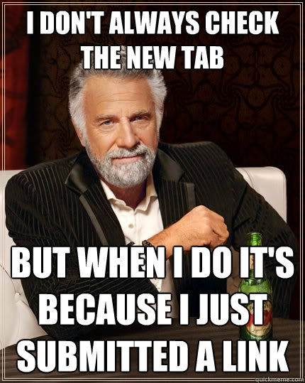 I don't always check the new tab But when I do it's because I just submitted a link  The Most Interesting Man In The World