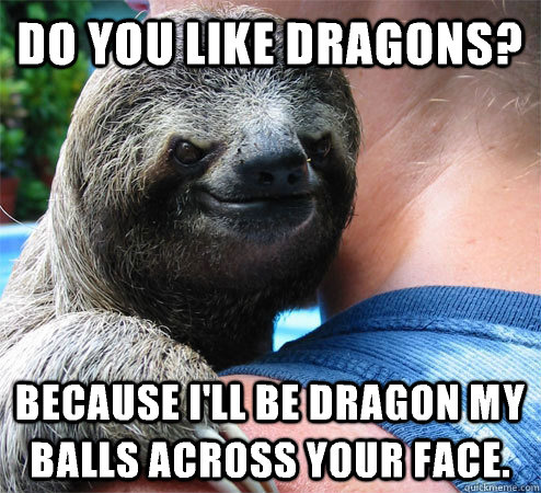 DO YOU LIKE DRAGONS? BECAUSE I'LL BE DRAGON MY BALLS ACROSS YOUR FACE. - DO YOU LIKE DRAGONS? BECAUSE I'LL BE DRAGON MY BALLS ACROSS YOUR FACE.  Suspiciously Evil Sloth