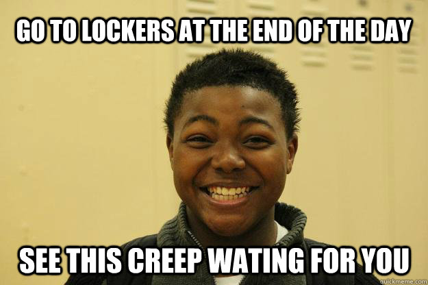 Go To lockers at the end of the day See this creep wating for you  