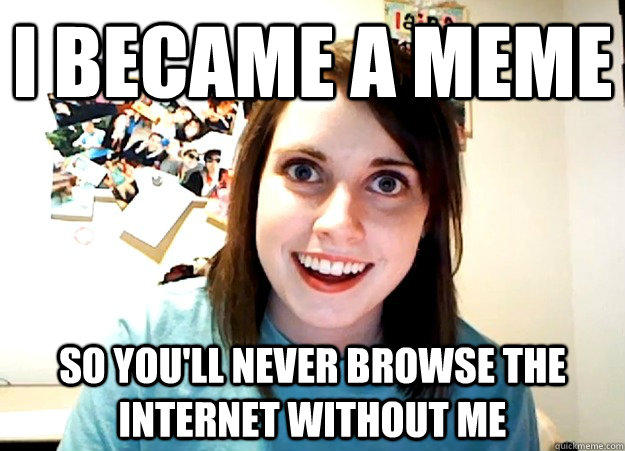 i became a meme  so you'll never browse the internet without me  Overly Attached Girlfriend