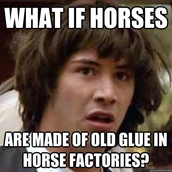 What if horses are made of old glue in horse factories?  conspiracy keanu
