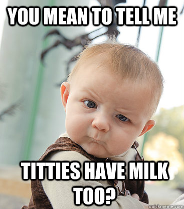 you mean to tell me Titties have milk too?  skeptical baby