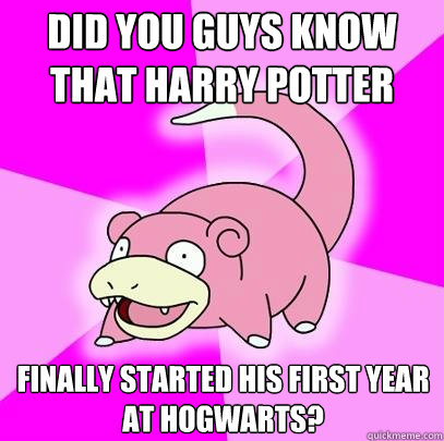 Did you guys know that Harry Potter finally started his first year at hogwarts?  Slowpoke