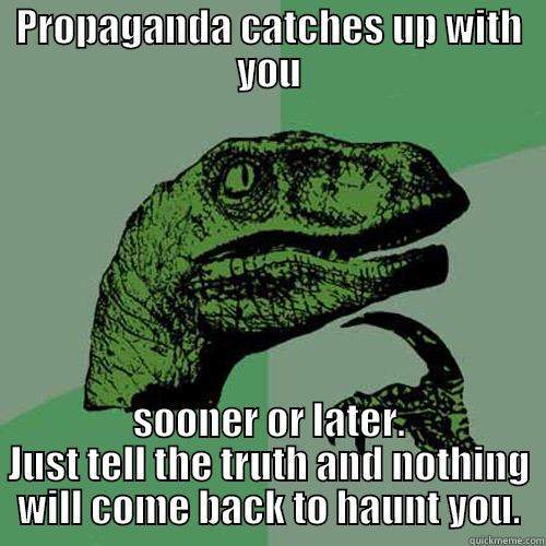 PROPAGANDA CATCHES UP WITH YOU SOONER OR LATER. JUST TELL THE TRUTH AND NOTHING WILL COME BACK TO HAUNT YOU. Philosoraptor