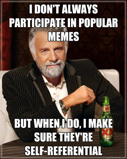 i don't always participate in popular memes but when i do, i make sure they're 
self-referential  The Most Interesting Man In The World