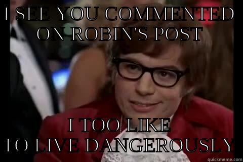 I SEE YOU COMMENTED ON ROBIN'S POST I TOO LIKE TO LIVE DANGEROUSLY live dangerously 