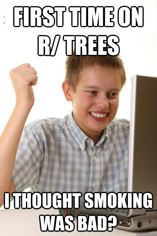 First Time on r/ trees I thought smoking was bad?  1st Day Internet Kid