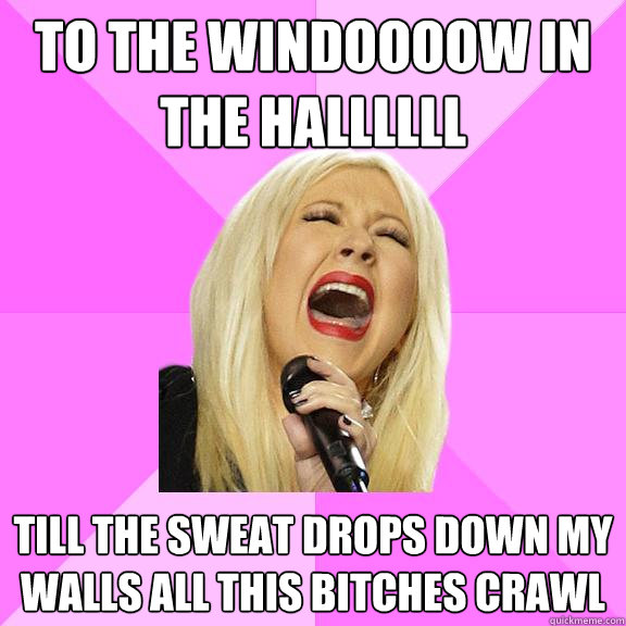 To the windoooow in the hallllll till the sweat drops down my walls all this bitches crawl  Wrong Lyrics Christina