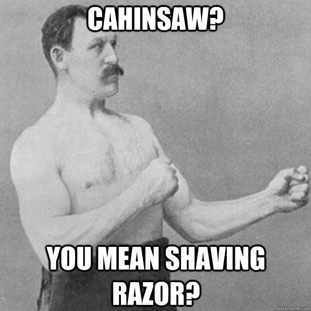 Cahinsaw? You mean shaving razor?  overly manly man