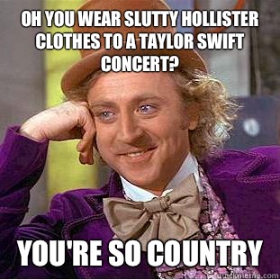 Oh you wear slutty Hollister clothes to a Taylor Swift concert? You're so country - Oh you wear slutty Hollister clothes to a Taylor Swift concert? You're so country  Condescending Wonka