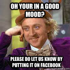 oh your in a good mood? please do let us know by putting it on facebook - oh your in a good mood? please do let us know by putting it on facebook  Conscending wonka
