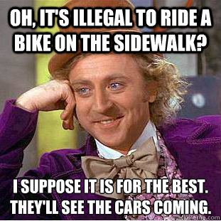 Oh, it's illegal to ride a bike on the sidewalk? i suppose it is for the best. They'll see the cars coming. 
  Condescending Wonka