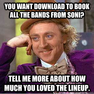 you want download to book all the bands from soni? tell me more about how much you loved the lineup. Condescending Wonka