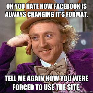 Oh you hate how Facebook is always changing it's format,
 tell me again how you were forced to use the site.   Condescending Wonka