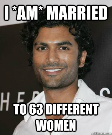 i *am* married to 63 different women  Indian Guy with Mad Game