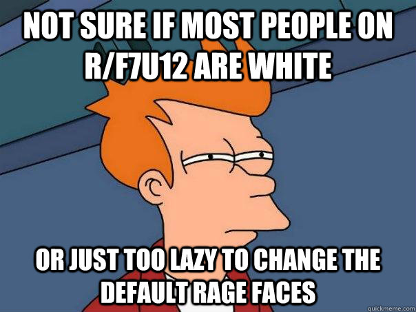 Not sure if most people on r/f7u12 are white  Or just too lazy to change the default rage faces  Futurama Fry