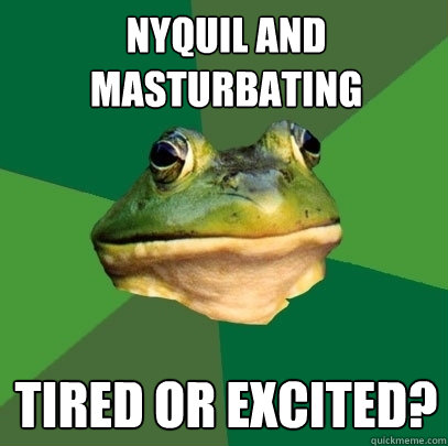 Nyquil and masturbating tired or excited?  Foul Bachelor Frog