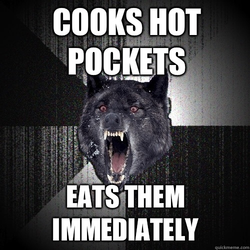 Cooks hot pockets Eats them immediately  Insanity Wolf