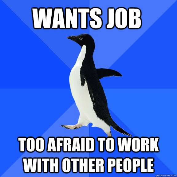 wants job  too afraid to work with other people  Socially Awkward Penguin