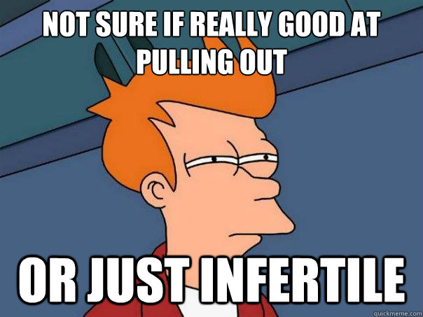 not sure if really good at pulling out or just infertile  FuturamaFry