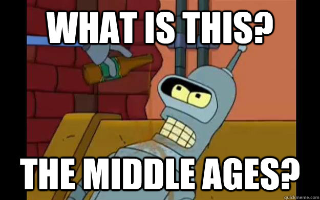 What is this? the middle ages? - What is this? the middle ages?  Bender middle ages