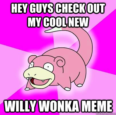 Hey guys check out my cool new willy wonka meme  Slowpoke