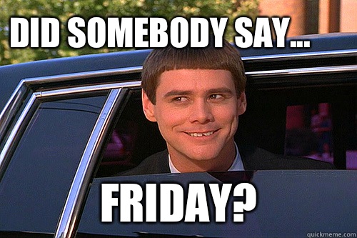 Did somebody say... Friday?  