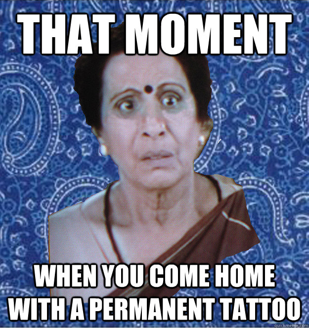 that moment when you come home with a permanent tattoo  - that moment when you come home with a permanent tattoo   Pushy Indian Aunty