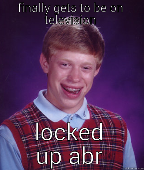 FINALLY GETS TO BE ON TELEVISION LOCKED UP ABROAD Bad Luck Brian