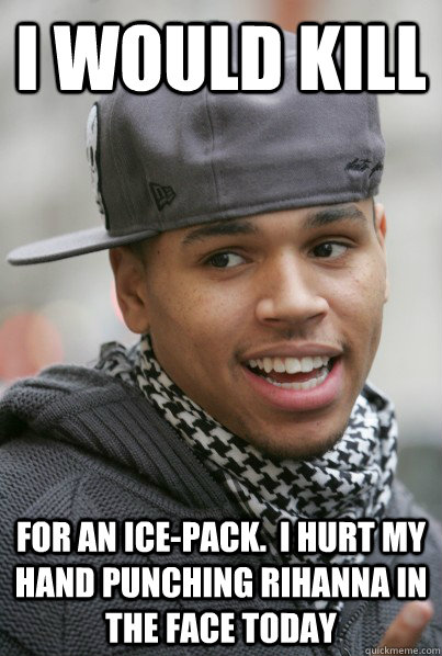 I would Kill For an ice-pack.  I hurt my hand punching Rihanna in the face today  Scumbag Chris Brown
