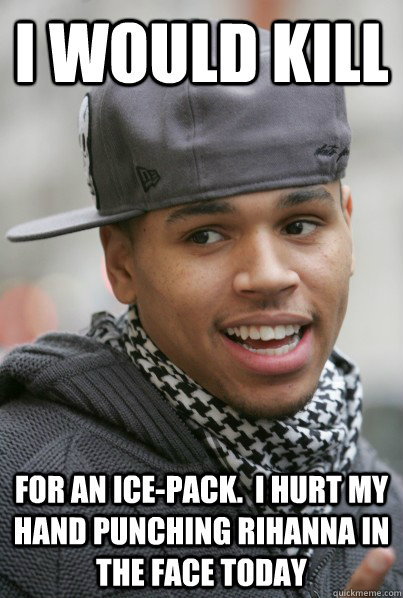 I would Kill For an ice-pack.  I hurt my hand punching Rihanna in the face today - I would Kill For an ice-pack.  I hurt my hand punching Rihanna in the face today  Scumbag Chris Brown