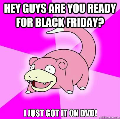 Hey guys are you ready for black friday? I just got it on DVD!  Slowpoke