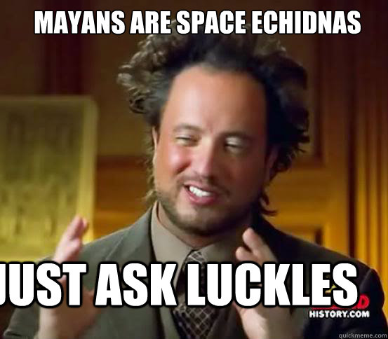 Mayans are space echidnas just ask luckles - Mayans are space echidnas just ask luckles  Alien guy from history channel