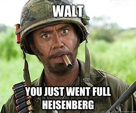 Walt you just went full Heisenberg  Full retard