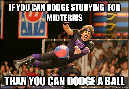 IF YOU CAN DODGE STUDYING  FOR MIDTERMS THAN YOU CAN DODGE A BALL  Dodgeball
