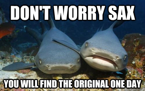 Don't worry sax you will find the original one day  Compassionate Shark Friend
