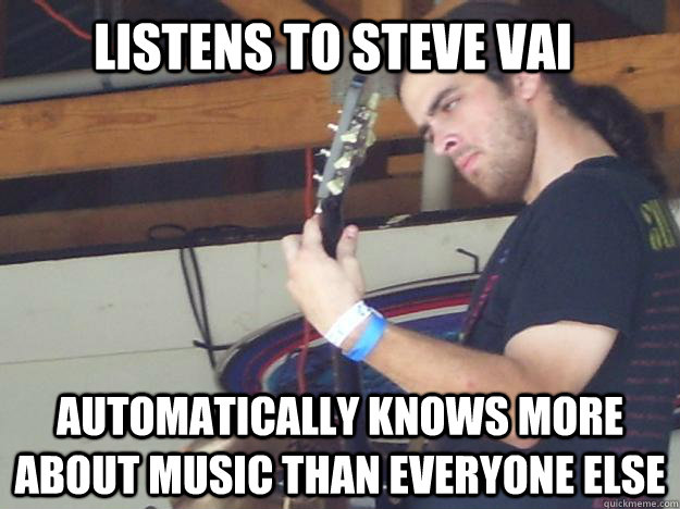 Listens to Steve Vai Automatically knows more about music than everyone else  