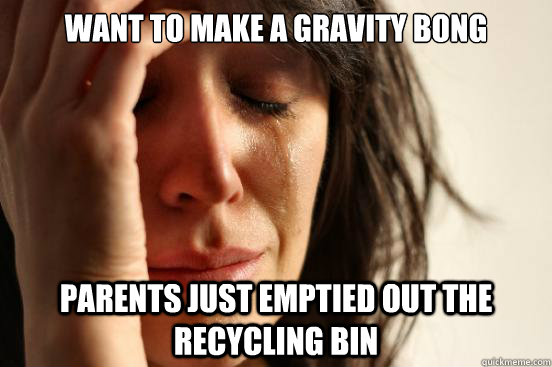 want to make a gravity bong parents just emptied out the recycling bin  First World Problems