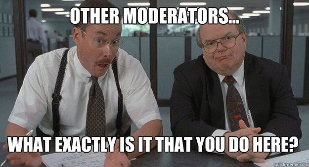 Other moderators... What exactly is it that you do here? - Other moderators... What exactly is it that you do here?  Office Space