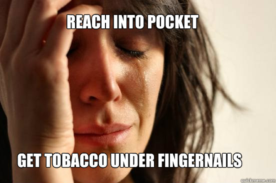REACH INTO POCKET GET TOBACCO UNDER FINGERNAILS  First World Problems