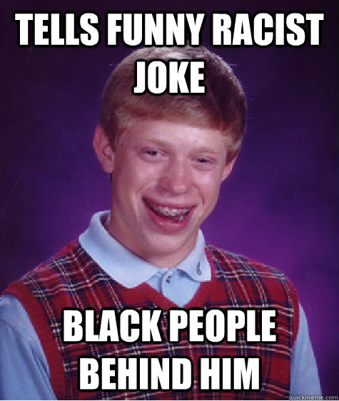 tells funny racist joke black people behind him - tells funny racist joke black people behind him  Bad Luck Brian