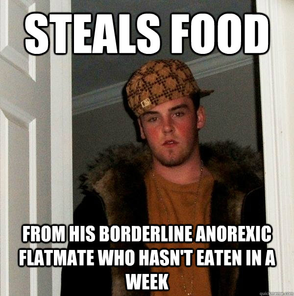 Steals food  From his borderline anorexic flatmate who hasn't eaten in a week  Scumbag Steve
