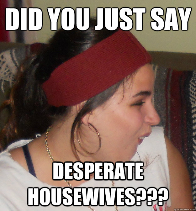 Did you just say Desperate Housewives???  Awwww yeahhhhhhhh