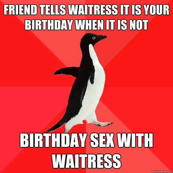 Friend tells waitress it is your birthday when it is not Birthday sex with waitress - Friend tells waitress it is your birthday when it is not Birthday sex with waitress  Socially Awesome Penguin