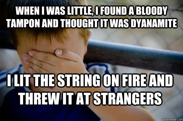 When I was little, I found a bloody tampon and thought it was dyanamite I lit the string on fire and threw it at strangers  Confession kid