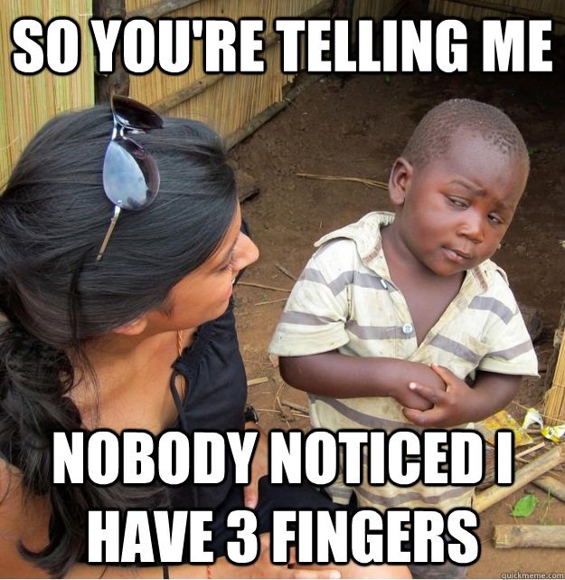 So you're telling me nobody noticed i have 3 fingers  Skeptical Third World Kid